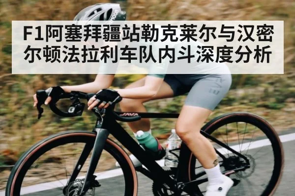 F1阿塞拜疆站勒克莱尔与汉密尔顿法拉利车队内斗深度分析