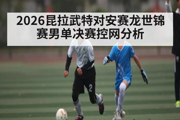 2026昆拉武特对安赛龙世锦赛男单决赛控网分析