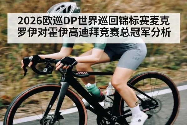 2026欧巡DP世界巡回锦标赛麦克罗伊对霍伊高迪拜竞赛总冠军分析
